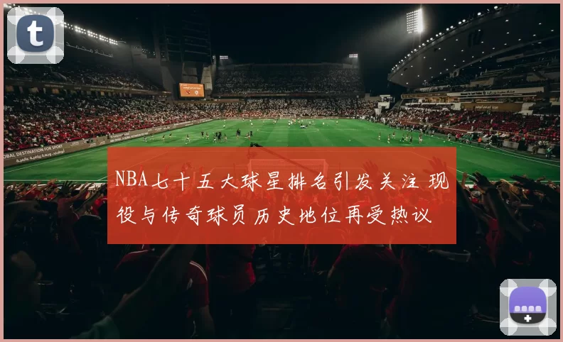 NBA七十五大球星排名引发关注 现役与传奇球员历史地位再受热议