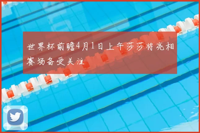 世界杯前瞻4月1日上午莎莎将亮相赛场备受关注