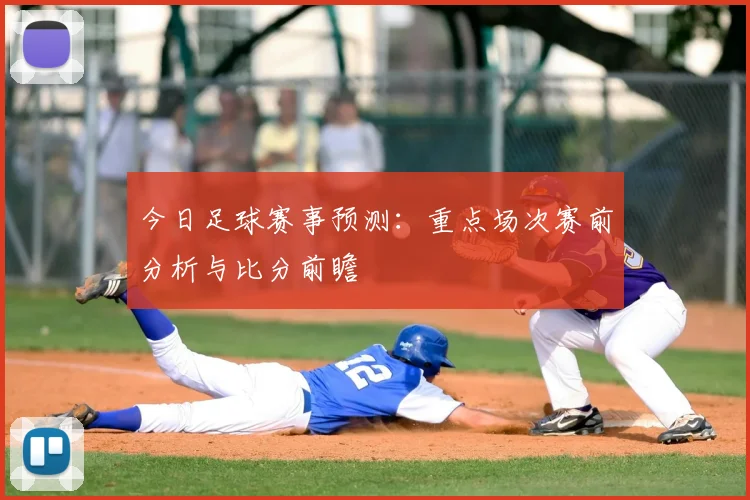 今日足球赛事预测:重点场次赛前分析与比分前瞻