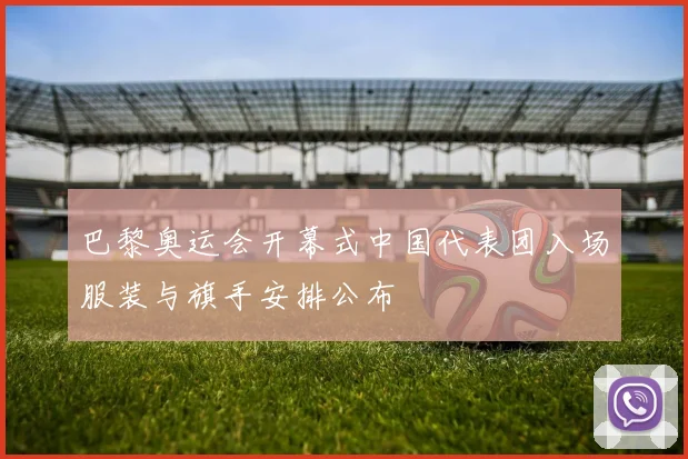 巴黎奥运会开幕式中国代表团入场服装与旗手安排公布