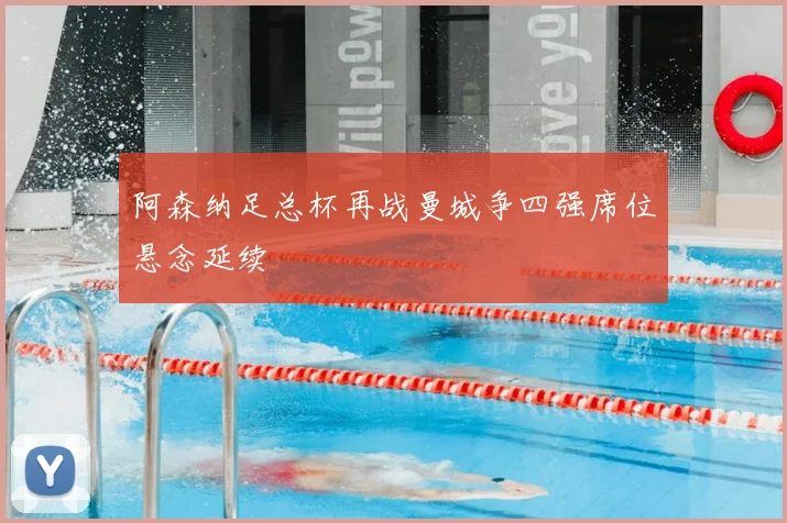 阿森纳足总杯再战曼城争四强席位悬念延续