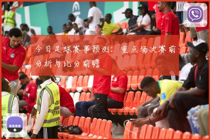 今日足球赛事预测:重点场次赛前分析与比分前瞻