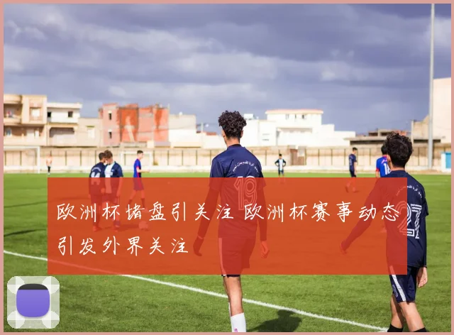 欧洲杯堵盘引关注 欧洲杯赛事动态引发外界关注