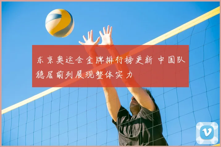 东京奥运会金牌排行榜更新 中国队稳居前列展现整体实力
