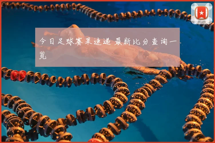 今日足球赛果速递 最新比分查询一览