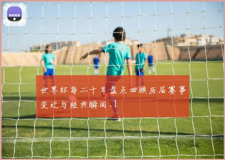 世界杯每二十年盘点回顾历届赛事变迁与经典瞬间_1