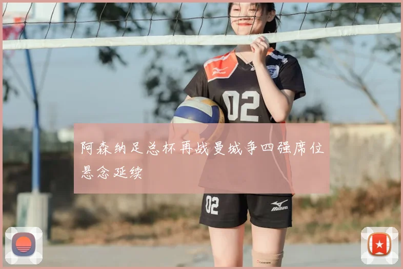 阿森纳足总杯再战曼城争四强席位悬念延续