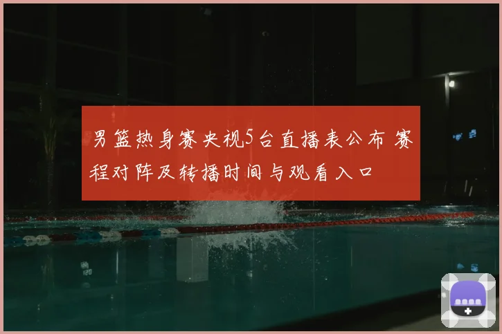 男篮热身赛央视5台直播表公布 赛程对阵及转播时间与观看入口