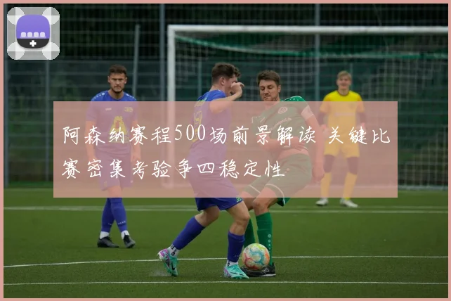 阿森纳赛程500场前景解读 关键比赛密集考验争四稳定性