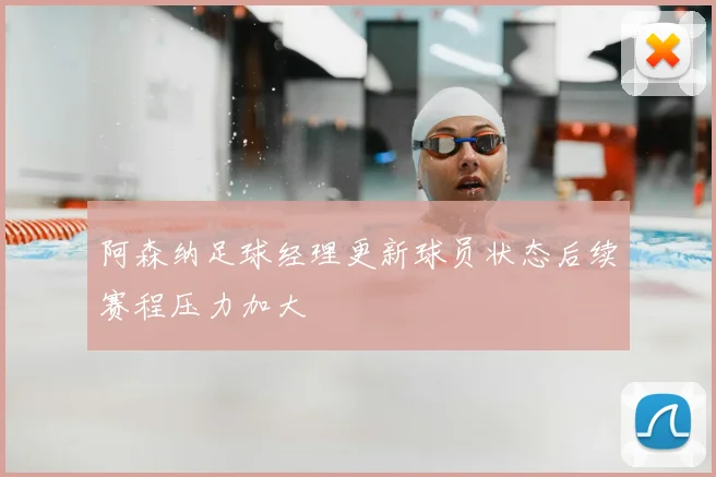 阿森纳足球经理更新球员状态后续赛程压力加大