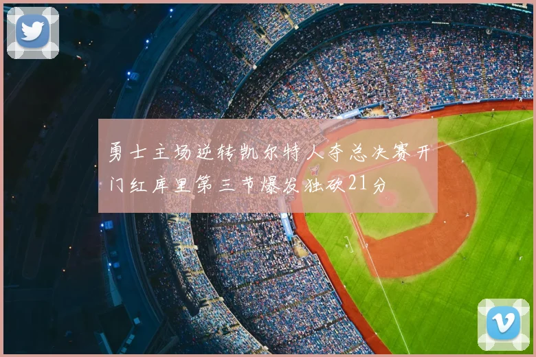 勇士主场逆转凯尔特人夺总决赛开门红库里第三节爆发独砍21分