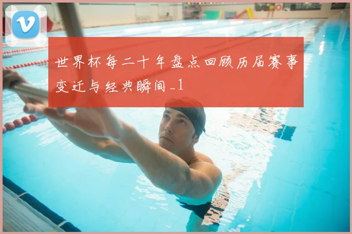 世界杯每二十年盘点回顾历届赛事变迁与经典瞬间_1