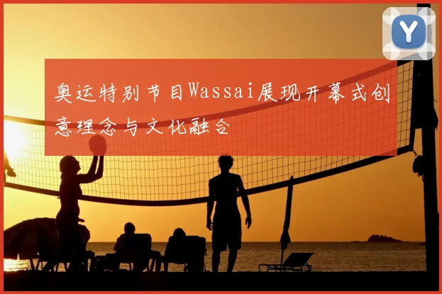 奥运特别节目Wassai展现开幕式创意理念与文化融合