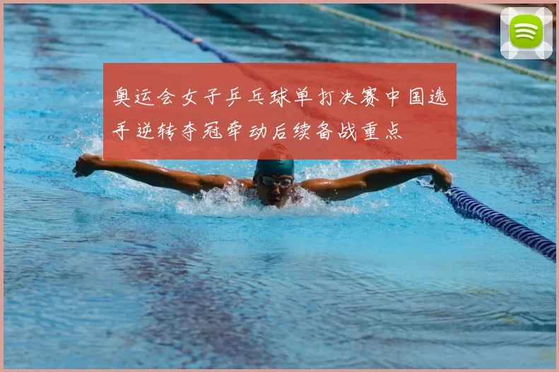 奥运会女子乒乓球单打决赛中国选手逆转夺冠牵动后续备战重点