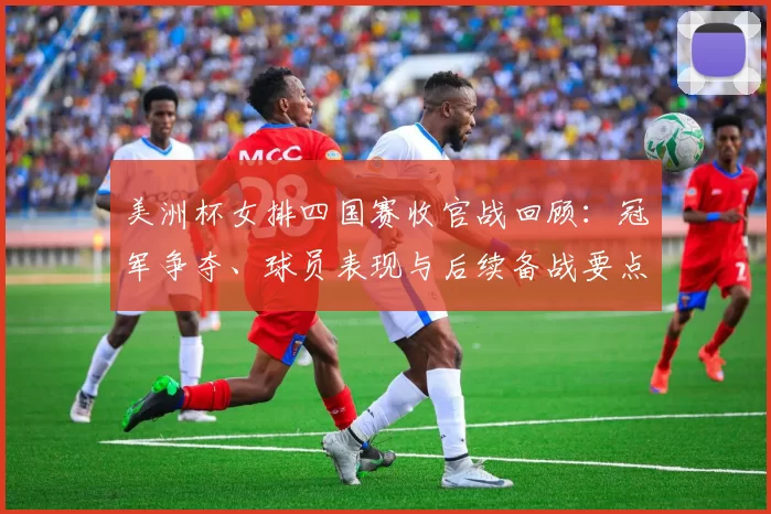 美洲杯女排四国赛收官战回顾：冠军争夺、球员表现与后续备战要点