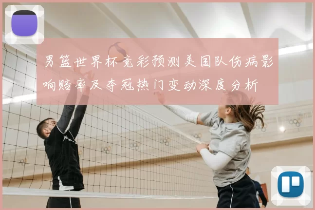 男篮世界杯竞彩预测美国队伤病影响赔率及夺冠热门变动深度分析