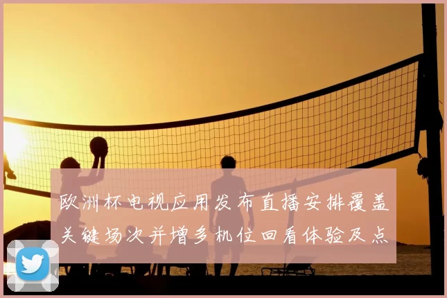 欧洲杯电视应用发布直播安排覆盖关键场次并增多机位回看体验及点播服务
