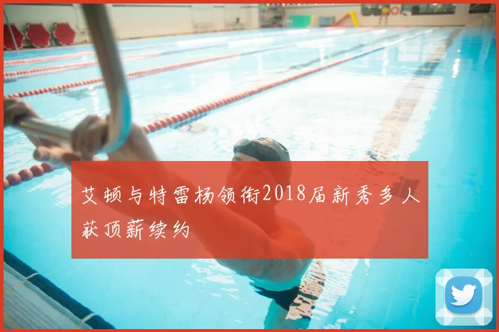 艾顿与特雷杨领衔2018届新秀多人获顶薪续约