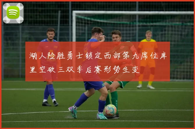 湖人险胜勇士锁定西部第九席位库里空砍三双季后赛形势生变