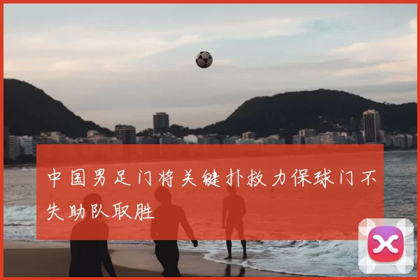 中国男足门将关键扑救力保球门不失助队取胜