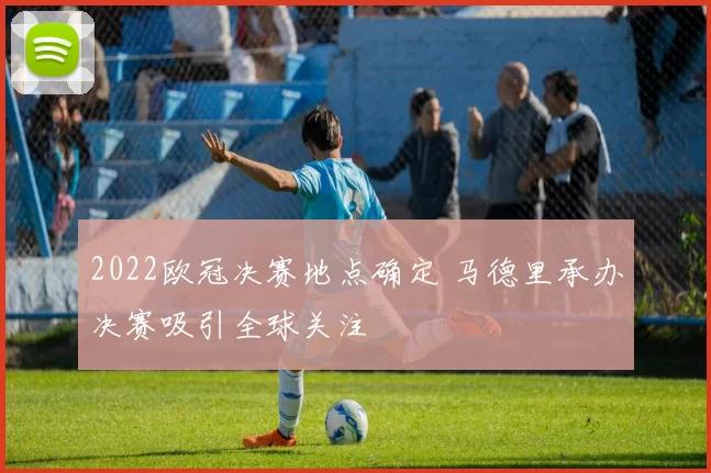 2022欧冠决赛地点确定 马德里承办决赛吸引全球关注