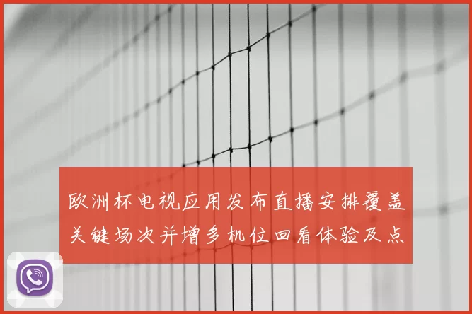 欧洲杯电视应用发布直播安排覆盖关键场次并增多机位回看体验及点播服务