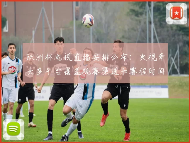 欧洲杯电视直播安排公布:央视牵头多平台覆盖观赛渠道和赛程时间