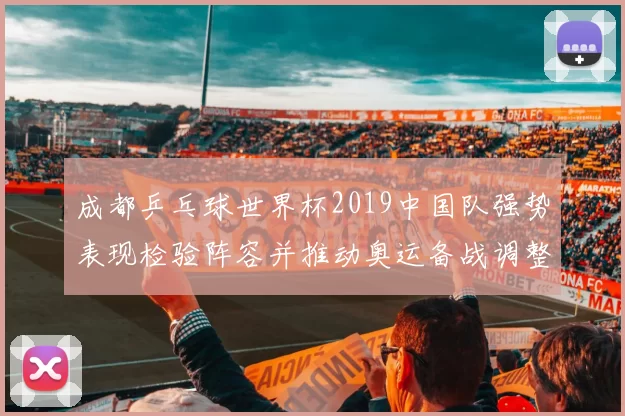 成都乒乓球世界杯2019中国队强势表现检验阵容并推动奥运备战调整