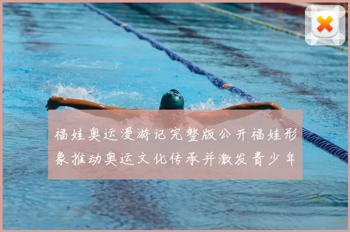 福娃奥运漫游记完整版公开福娃形象推动奥运文化传承并激发青少年参与