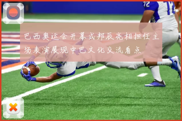 巴西奥运会开幕式邦辰亮相担任主场表演展现中巴文化交流看点