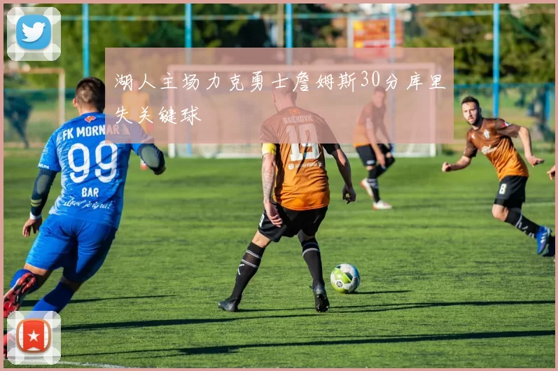 湖人主场力克勇士詹姆斯30分库里失关键球