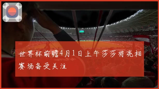 世界杯前瞻4月1日上午莎莎将亮相赛场备受关注