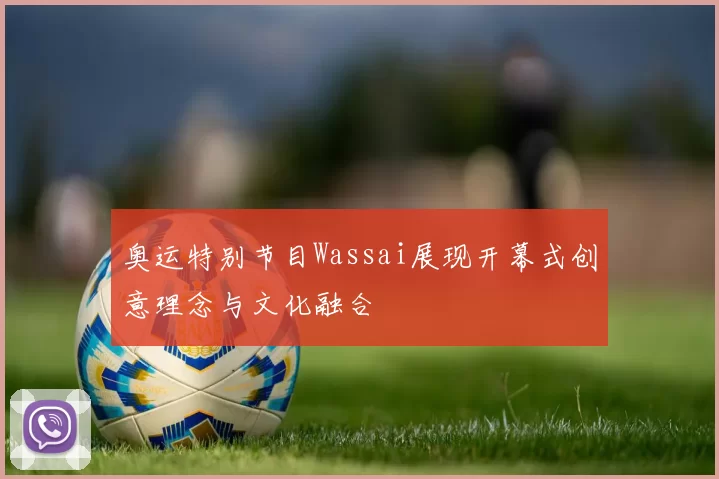 奥运特别节目Wassai展现开幕式创意理念与文化融合