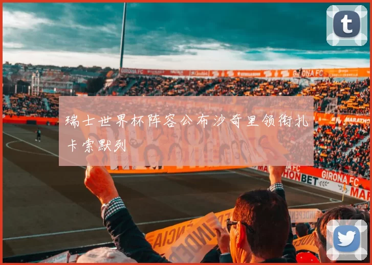 瑞士世界杯阵容公布沙奇里领衔扎卡索默列