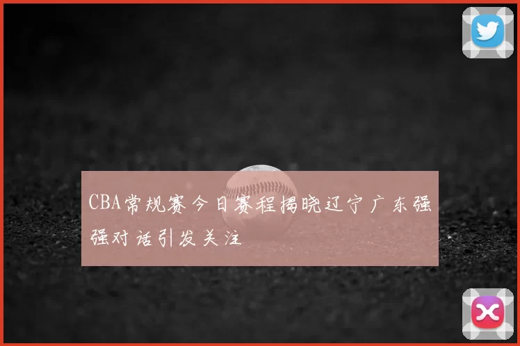 CBA常规赛今日赛程揭晓辽宁广东强强对话引发关注
