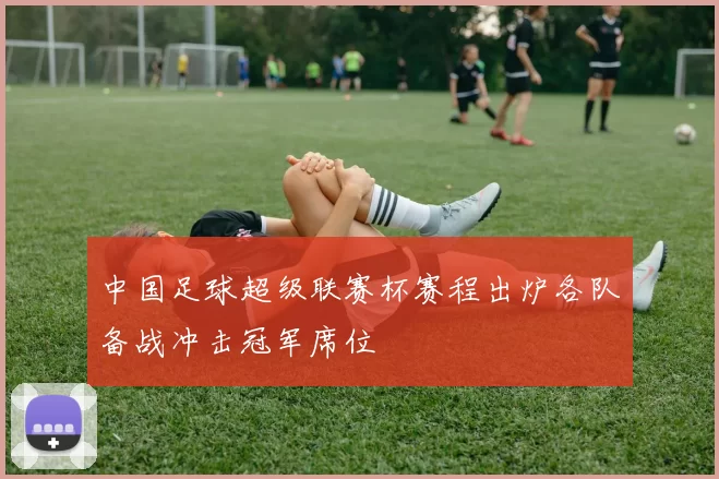 中国足球超级联赛杯赛程出炉各队备战冲击冠军席位