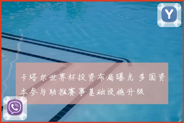 卡塔尔世界杯投资布局曝光 多国资本参与助推赛事基础设施升级