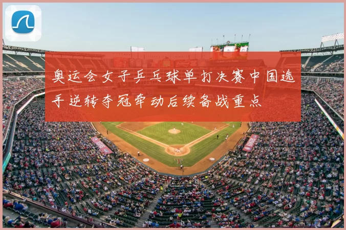 奥运会女子乒乓球单打决赛中国选手逆转夺冠牵动后续备战重点