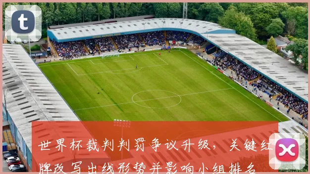 世界杯裁判判罚争议升级，关键红牌改写出线形势并影响小组排名