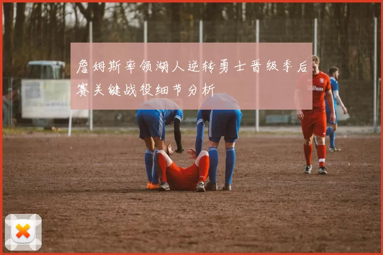 詹姆斯率领湖人逆转勇士晋级季后赛关键战役细节分析