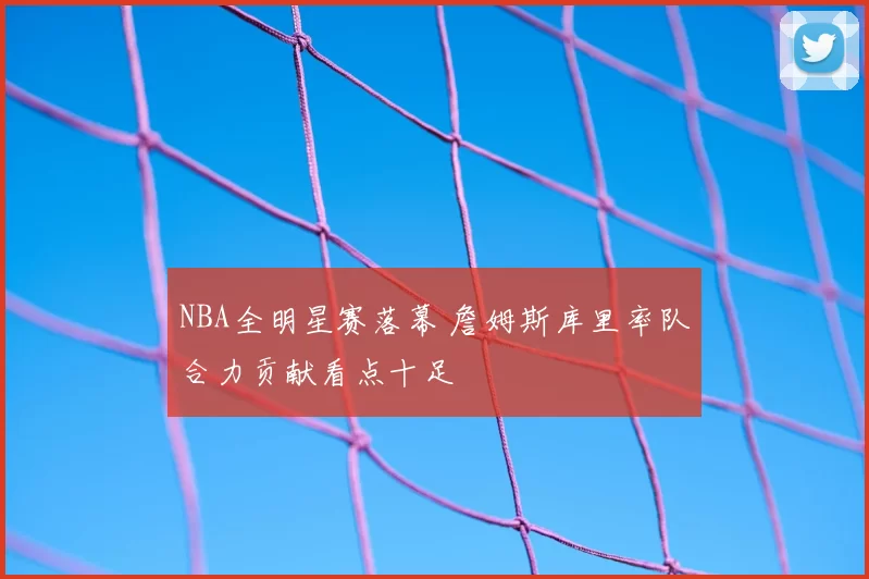 NBA全明星赛落幕 詹姆斯库里率队合力贡献看点十足