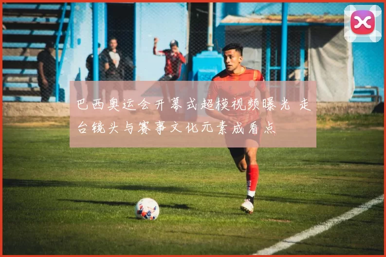 巴西奥运会开幕式超模视频曝光 走台镜头与赛事文化元素成看点