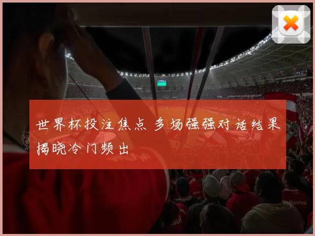 世界杯投注焦点 多场强强对话结果揭晓冷门频出