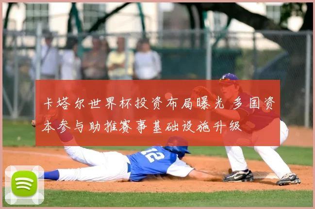 卡塔尔世界杯投资布局曝光 多国资本参与助推赛事基础设施升级