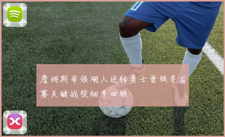 詹姆斯率领湖人逆转勇士晋级季后赛关键战役细节回顾