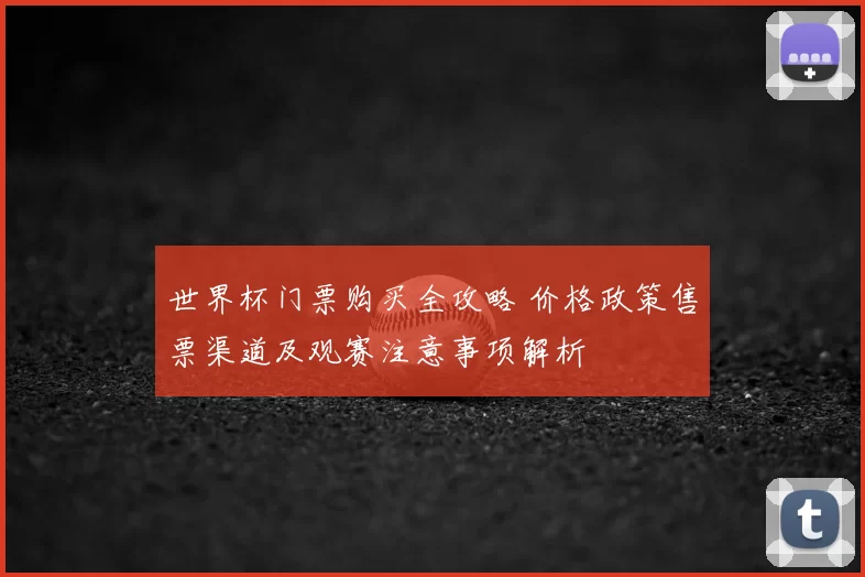 世界杯门票购买全攻略 价格政策售票渠道及观赛注意事项解析