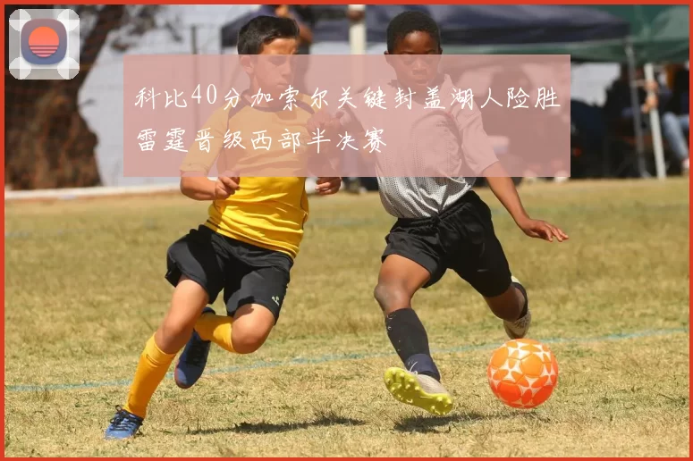 科比40分加索尔关键封盖湖人险胜雷霆晋级西部半决赛