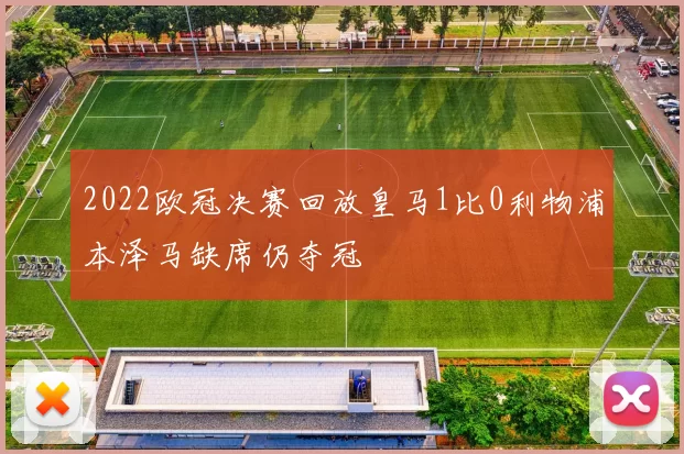 2022欧冠决赛回放皇马1比0利物浦本泽马缺席仍夺冠
