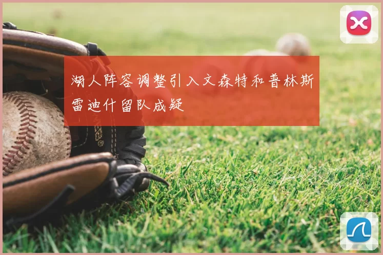 湖人阵容调整引入文森特和普林斯雷迪什留队成疑