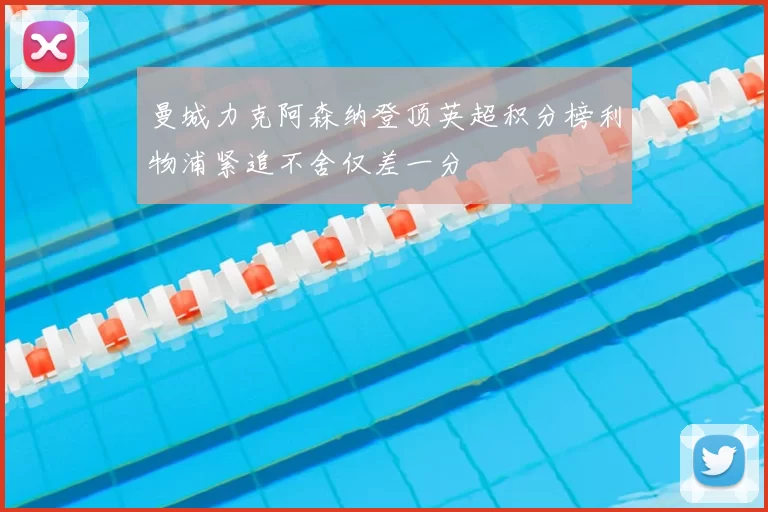 曼城力克阿森纳登顶英超积分榜利物浦紧追不舍仅差一分